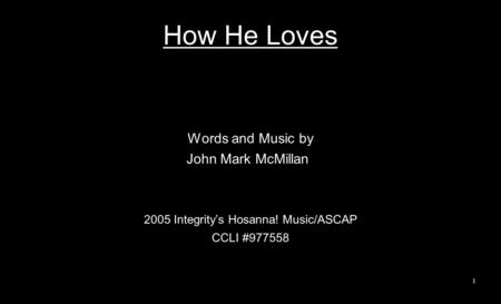 How He Loves Words and Music by John Mark McMillan 2005 Integrity’s Hosanna! Music/ASCAP CCLI #977558 1.