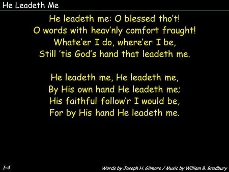 1-4 He leadeth me: O blessed tho’t! O words with heav’nly comfort fraught! Whate’er I do, where’er I be, Still ’tis God’s hand that leadeth me. He leadeth.
