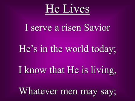 He Lives I serve a risen Savior He’s in the world today; I know that He is living, Whatever men may say;