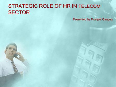 STRATEGIC ROLE OF HR IN TELECOM SECTOR Presented by Pushpal Ganguly