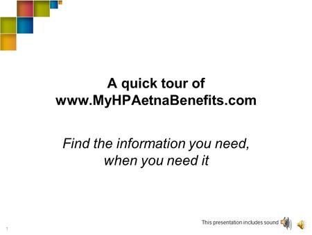 1 A quick tour of www.MyHPAetnaBenefits.com Find the information you need, when you need it This presentation includes sound.