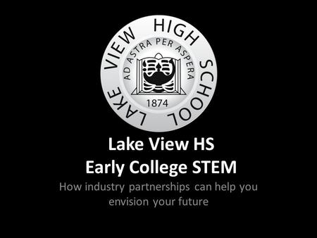Lake View HS Early College STEM How industry partnerships can help you envision your future.