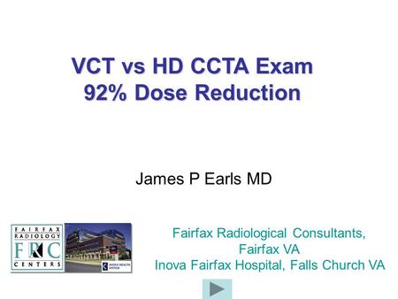VCT vs HD CCTA Exam 92% Dose Reduction James P Earls MD Fairfax Radiological Consultants, Fairfax VA Inova Fairfax Hospital, Falls Church VA.