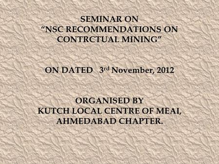 SEMINAR ON “NSC RECOMMENDATIONS ON CONTRCTUAL MINING” ON DATED 3 rd November, 2012 ORGANISED BY KUTCH LOCAL CENTRE OF MEAI, AHMEDABAD CHAPTER.