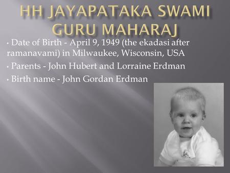 Date of Birth - April 9, 1949 (the ekadasi after ramanavami) in Milwaukee, Wisconsin, USA Parents - John Hubert and Lorraine Erdman Birth name - John Gordan.