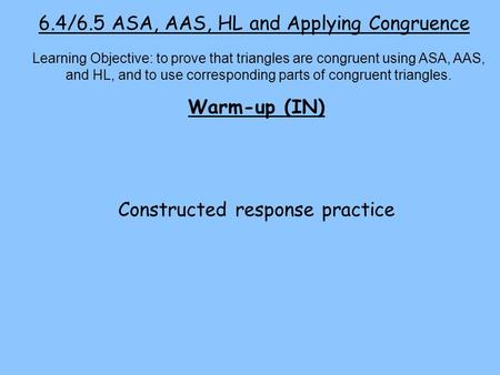 6.4/6.5 ASA, AAS, HL and Applying Congruence Warm-up (IN) Constructed response practice Learning Objective: to prove that triangles are congruent using.