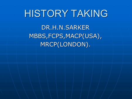 HISTORY TAKING DR.H.N.SARKERMBBS,FCPS,MACP(USA),MRCP(LONDON).