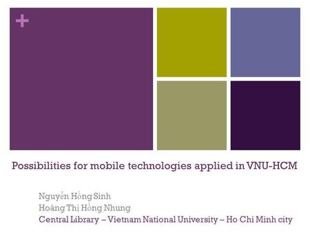 + Possibilities for mobile technologies applied in VNU-HCM Nguy ễ n H ồ ng Sinh Hoàng Th ị H ồ ng Nhung Central Library – Vietnam National University –