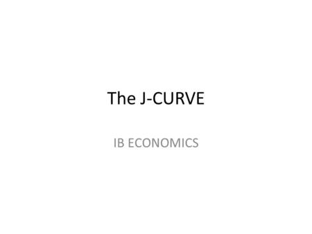 The J-CURVE IB ECONOMICS. THE J CURVE If the Marshall-Lerner conditions are satisfied then we would expect an improvement in the CAD in the long term.