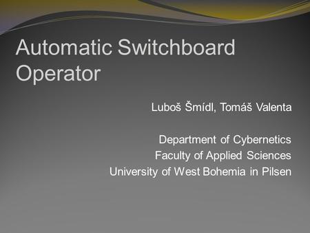 Automatic Switchboard Operator Luboš Šmídl, Tomáš Valenta Department of Cybernetics Faculty of Applied Sciences University of West Bohemia in Pilsen.