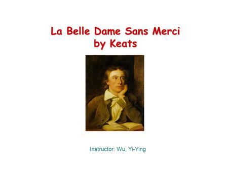 La Belle Dame Sans Merci by Keats Instructor: Wu, Yi-Ying.