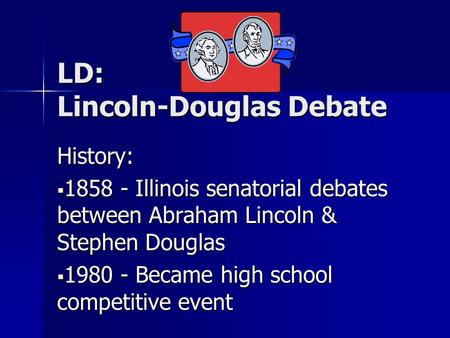 LD: Lincoln-Douglas Debate History:  1858 - Illinois senatorial debates between Abraham Lincoln & Stephen Douglas  1980 - Became high school competitive.