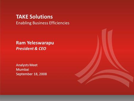 TAKE Solutions Enabling Business Efficiencies Ram Yeleswarapu President & CEO Analysts Meet Mumbai September 18, 2008.