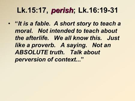 Perish Lk.15:17, perish; Lk.16:19-31 “It is a fable. A short story to teach a moral. Not intended to teach about the afterlife. We all know this. Just.