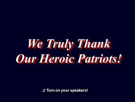 We Truly Thank Our Heroic Patriots! We Truly Thank Our Heroic Patriots! ♫ Turn on your speakers! ♫ Turn on your speakers!