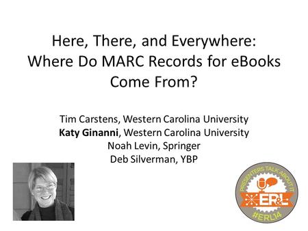 Here, There, and Everywhere: Where Do MARC Records for eBooks Come From? Tim Carstens, Western Carolina University Katy Ginanni, Western Carolina University.