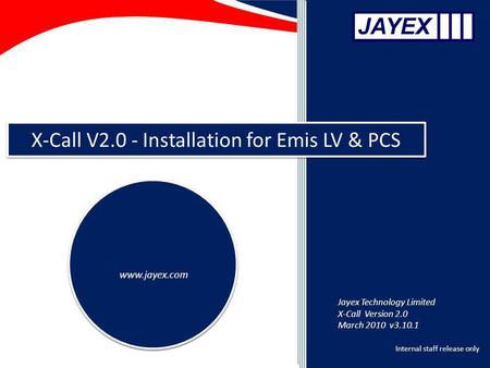 Internal staff release only X-Call V2.0 - Installation for Emis LV & PCS www.jayex.com Jayex Technology Limited X-Call Version 2.0 March 2010 v3.10.1.