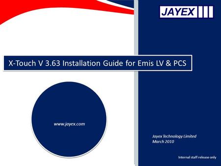 Internal staff release only X-Touch V 3.63 Installation Guide for Emis LV & PCS www.jayex.com Jayex Technology Limited March 2010.