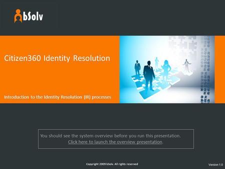 Copyright 2009 bSolv. All rights reserved Citizen360 Identity Resolution Introduction to the Identity Resolution (IR) processes Version 1.0 You should.