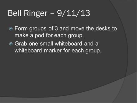 Bell Ringer – 9/11/13  Form groups of 3 and move the desks to make a pod for each group.  Grab one small whiteboard and a whiteboard marker for each.