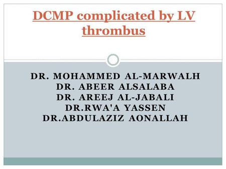 DR. MOHAMMED AL-MARWALH DR. ABEER ALSALABA DR. AREEJ AL-JABALI DR.RWA'A YASSEN DR.ABDULAZIZ AONALLAH DCMP complicated by LV thrombus.