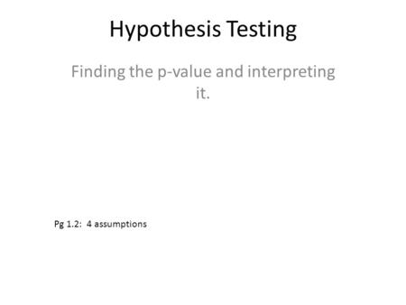 Hypothesis Testing Finding the p-value and interpreting it. Pg 1.2: 4 assumptions.