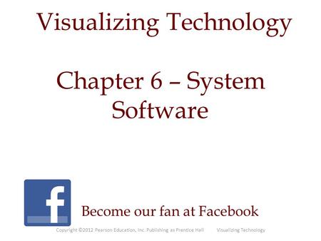 Visualizing Technology Become our fan at Facebook Chapter 6 – System Software Copyright ©2012 Pearson Education, Inc. Publishing as Prentice Hall Visualizing.