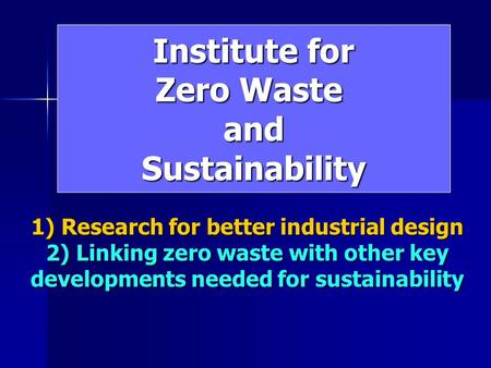 Institute for Zero Waste andSustainability 1) Research for better industrial design 2) Linking zero waste with other key developments needed for sustainability.