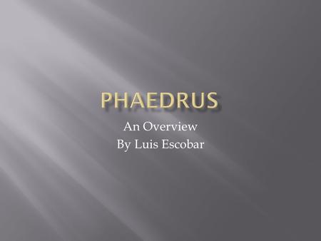 An Overview By Luis Escobar.  To give information that provides a historical context to Phaedrus.  Set the stage for future presentations about Phaedrus.
