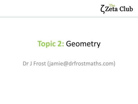 Dr J Frost (jamie@drfrostmaths.com) Topic 2: Geometry Dr J Frost (jamie@drfrostmaths.com)