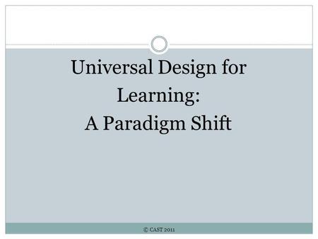 © CAST 2011 Universal Design for Learning: A Paradigm Shift.