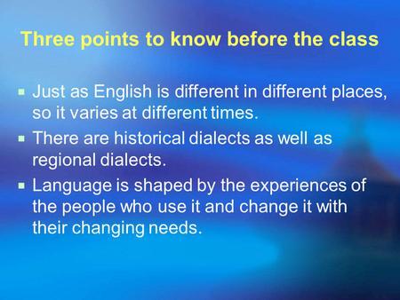 Three points to know before the class  Just as English is different in different places, so it varies at different times.  There are historical dialects.