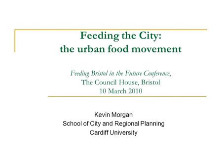 Feeding the City: the urban food movement Feeding Bristol in the Future Conference, The Council House, Bristol 10 March 2010 Kevin Morgan School of City.