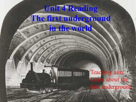 Unit 4 Reading The first underground in the world Teaching aim: Learn about the first underground.
