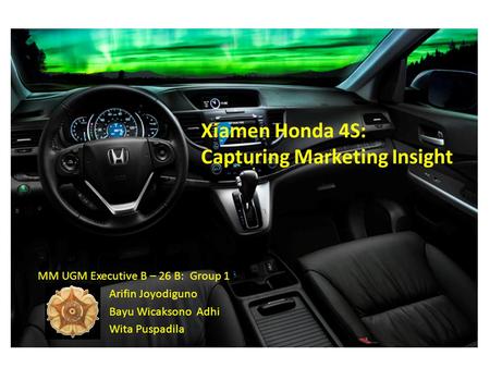 Xiamen Honda 4S: Capturing Marketing Insight MM UGM Executive B – 26 B: Group 1 Arifin Joyodiguno Bayu Wicaksono Adhi Wita Puspadila.