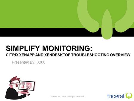 SIMPLIFY MONITORING: CITRIX XENAPP AND XENDESKTOP TROUBLESHOOTING OVERVIEW Presented By: XXX Tricerat, Inc. 2013. All rights reserved.