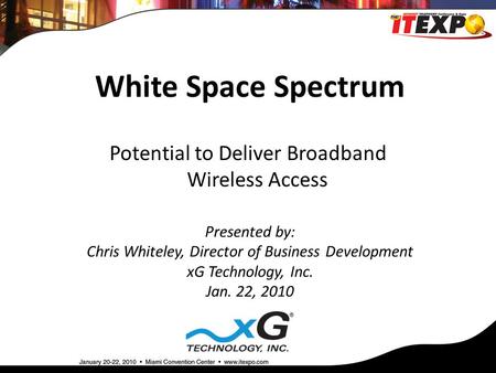 White Space Spectrum Presented by: Chris Whiteley, Director of Business Development xG Technology, Inc. Jan. 22, 2010 Potential to Deliver Broadband Wireless.