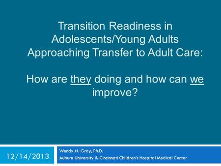 Transition Readiness in Adolescents/Young Adults Approaching Transfer to Adult Care: How are they doing and how can we improve? Wendy N. Gray, Ph.D. Auburn.