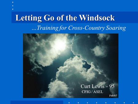 Letting Go of the Windsock …Training for Cross-Country Soaring Curt Lewis - 95 CFIG / ASEL Feb/07.