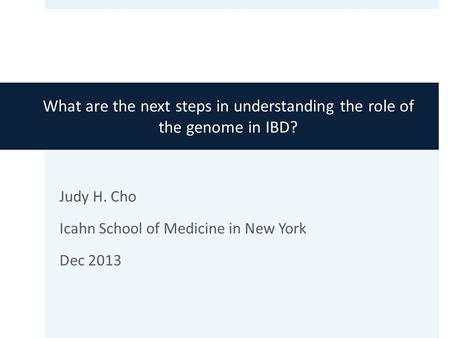 What are the next steps in understanding the role of the genome in IBD? Judy H. Cho Icahn School of Medicine in New York Dec 2013.