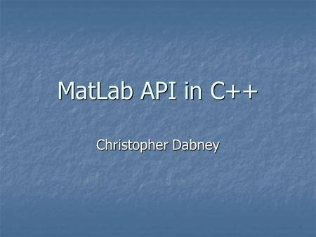MatLab API in C++ Christopher Dabney. Purpose MatLab … MatLab … is an interpreted scripting language is an interpreted scripting language conversion to.
