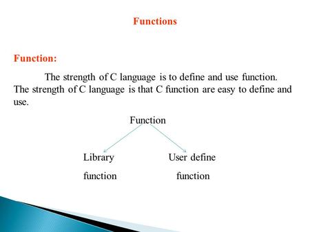 Functions Function: The strength of C language is to define and use function. The strength of C language is that C function are easy to define and use.