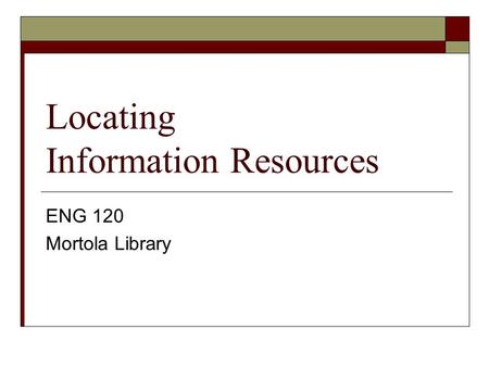 Locating Information Resources ENG 120 Mortola Library.