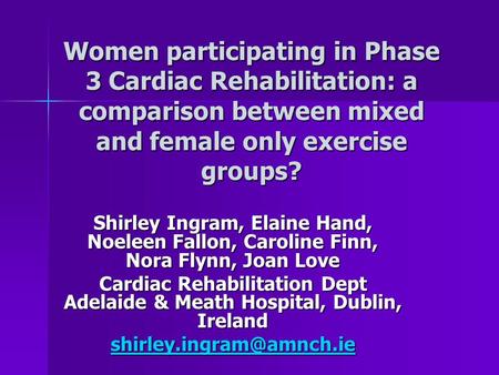 Women participating in Phase 3 Cardiac Rehabilitation: a comparison between mixed and female only exercise groups? Shirley Ingram, Elaine Hand, Noeleen.
