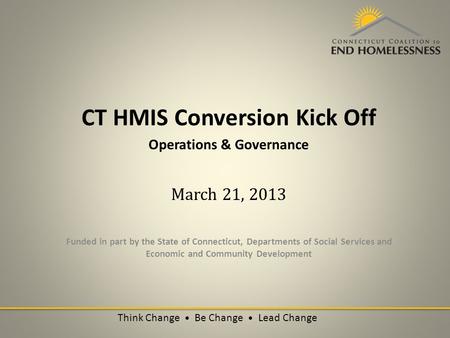 CT HMIS Conversion Kick Off Operations & Governance March 21, 2013 Funded in part by the State of Connecticut, Departments of Social Services and Economic.