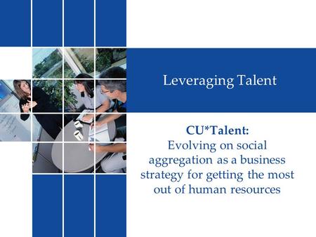 Leveraging Talent CU*Talent: Evolving on social aggregation as a business strategy for getting the most out of human resources.