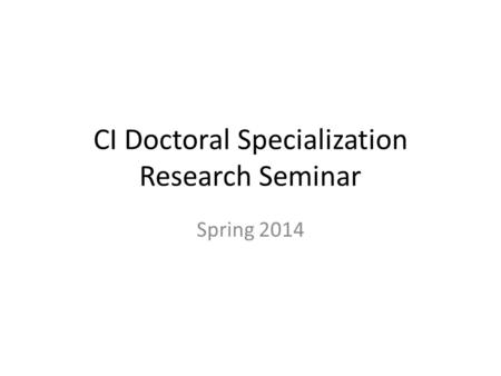 CI Doctoral Specialization Research Seminar Spring 2014.