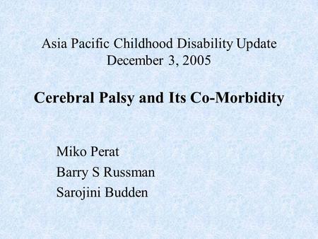 Asia Pacific Childhood Disability Update December 3, 2005 Cerebral Palsy and Its Co-Morbidity Miko Perat Barry S Russman Sarojini Budden.