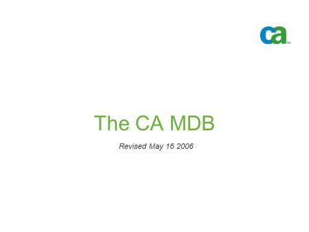 The CA MDB Revised May 16 2006. © 2005 Computer Associates International, Inc. (CA). All trademarks, trade names, services marks and logos referenced.