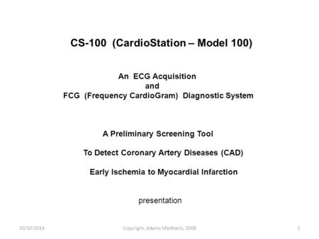 10/10/2014Copyright, Adams Meditech, 20081 CS-100 (CardioStation – Model 100) An ECG Acquisition and FCG (Frequency CardioGram) Diagnostic System A Preliminary.